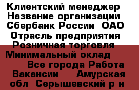 Клиентский менеджер › Название организации ­ Сбербанк России, ОАО › Отрасль предприятия ­ Розничная торговля › Минимальный оклад ­ 25 000 - Все города Работа » Вакансии   . Амурская обл.,Серышевский р-н